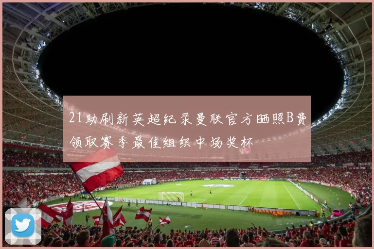 21助刷新英超纪录曼联官方晒照B费领取赛季最佳组织中场奖杯