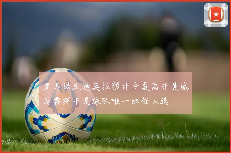 罗马诺瓜迪奥拉预计今夏离开曼城马雷斯卡是球队唯一继任人选