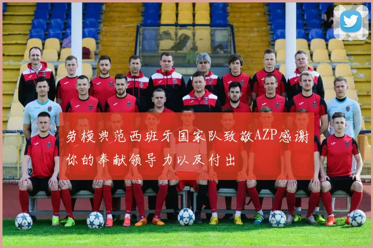 劳模典范西班牙国家队致敬AZP感谢你的奉献领导力以及付出